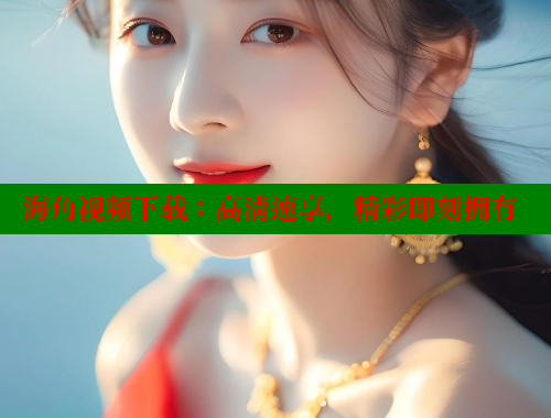 海角视频下载：高清速享，精彩即刻拥有