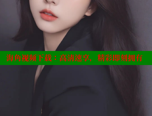 海角视频下载：高清速享，精彩即刻拥有