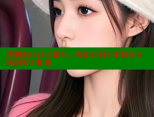注册海角社区账号，轻松获取VIP特权与密码安全指南