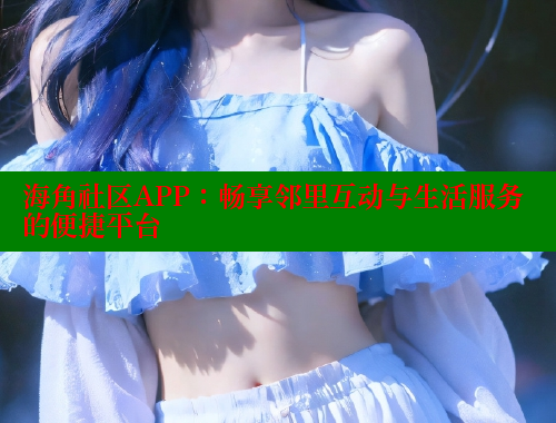 海角社区APP：畅享邻里互动与生活服务的便捷平台