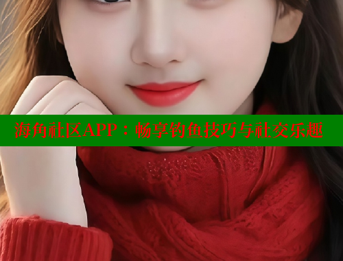 海角社区APP：畅享钓鱼技巧与社交乐趣