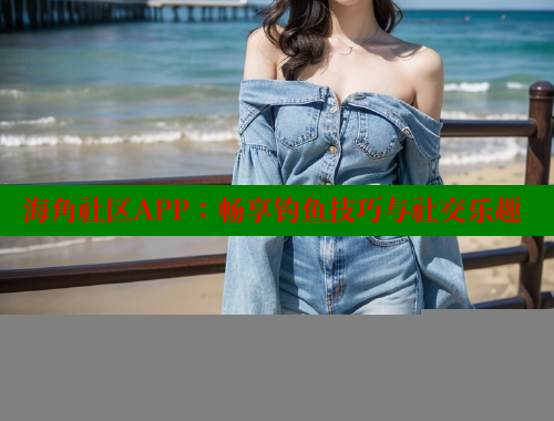 海角社区APP：畅享钓鱼技巧与社交乐趣