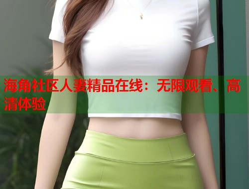 海角社区人妻精品在线：无限观看、高清体验