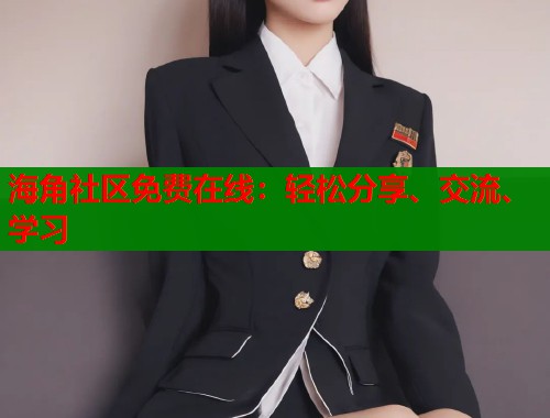 海角社区免费在线：轻松分享、交流、学习