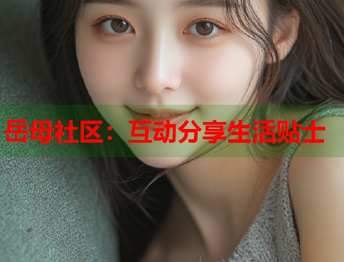岳母社区：互动分享生活贴士