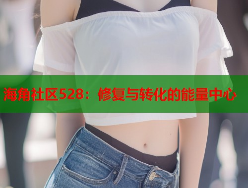 海角社区528：修复与转化的能量中心
