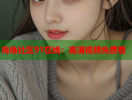 海角社区91在线：高清视频免费看