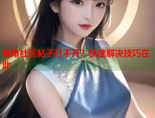 海角社区帖子打不开？快速解决技巧在此