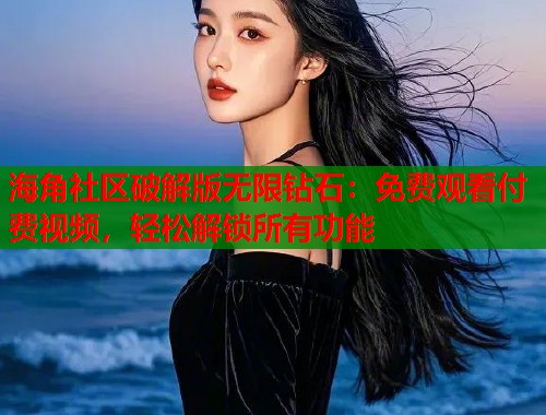 海角社区破解版无限钻石：免费观看付费视频，轻松解锁所有功能