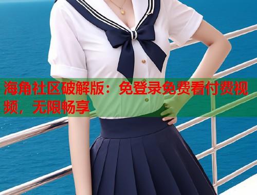 海角社区破解版：免登录免费看付费视频，无限畅享