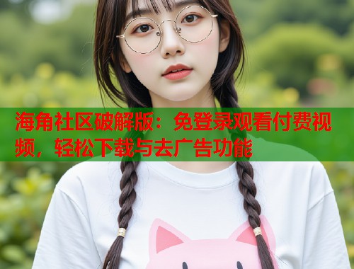 海角社区破解版：免登录观看付费视频，轻松下载与去广告功能