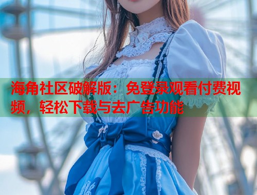 海角社区破解版：免登录观看付费视频，轻松下载与去广告功能