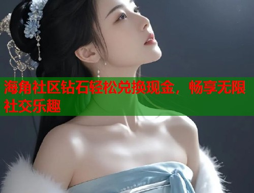海角社区钻石轻松兑换现金，畅享无限社交乐趣