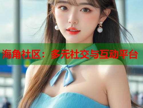海角社区：多元社交与互动平台