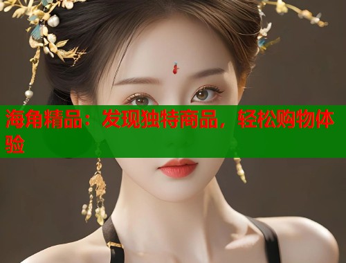 海角精品：发现独特商品，轻松购物体验