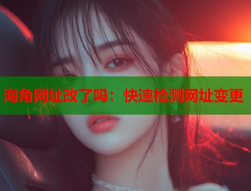 海角网址改了吗：快速检测网址变更