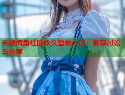 天涯海角社区永久登录入口：畅享讨论与分享