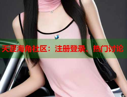 天涯海角社区：注册登录、热门讨论
