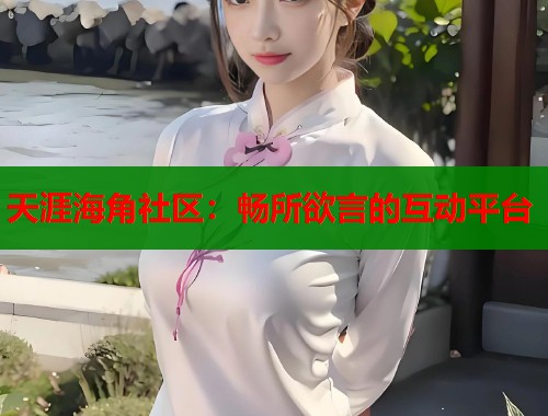 天涯海角社区：畅所欲言的互动平台