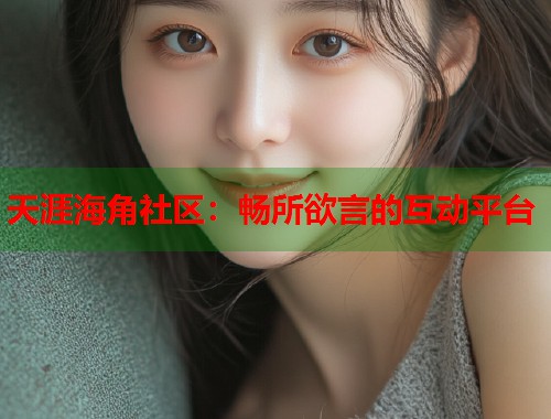 天涯海角社区：畅所欲言的互动平台