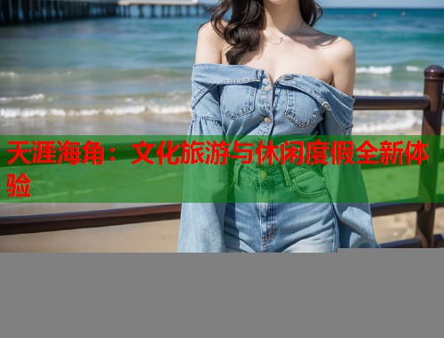 天涯海角：文化旅游与休闲度假全新体验