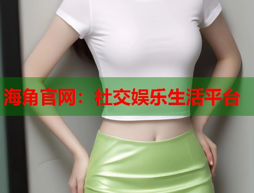 海角官网：社交娱乐生活平台