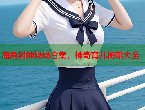 海角封神妈妈合集，神奇育儿秘籍大全