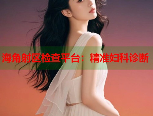 海角射区检查平台：精准妇科诊断