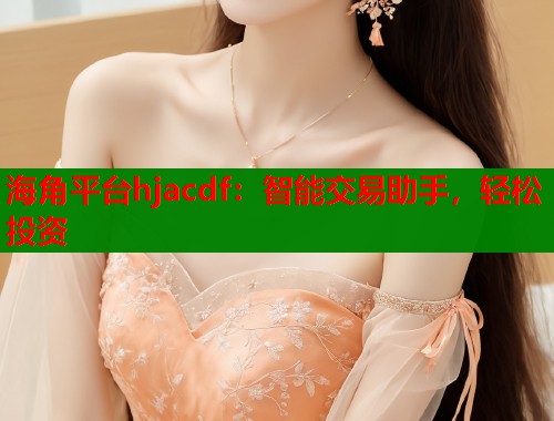 海角平台hjacdf：智能交易助手，轻松投资