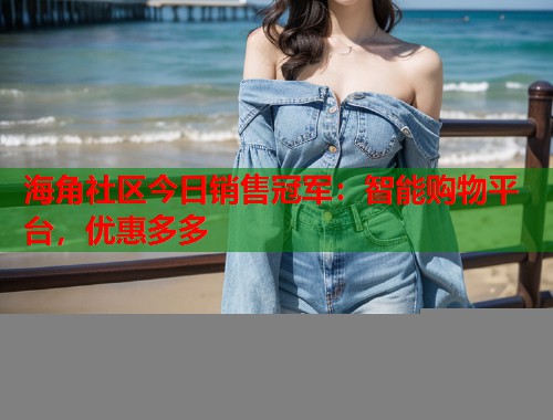 海角社区今日销售冠军：智能购物平台，优惠多多