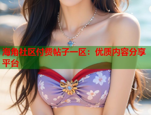 海角社区付费帖子一区：优质内容分享平台