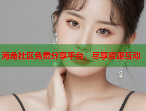 海角社区免费分享平台，尽享资源互动