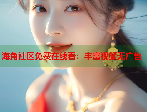 海角社区免费在线看：丰富视频无广告