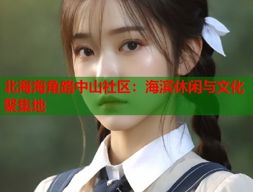 北海海角路中山社区：海滨休闲与文化聚集地