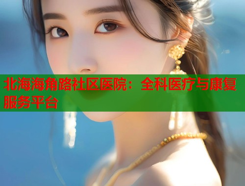 北海海角路社区医院：全科医疗与康复服务平台