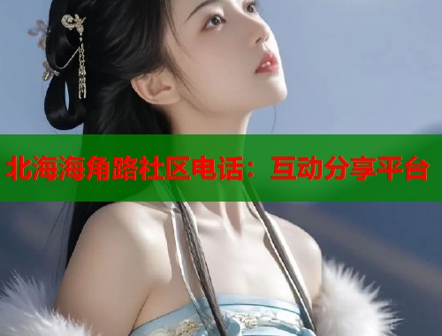 北海海角路社区电话：互动分享平台