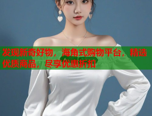 发现新奇好物，海角式购物平台，精选优质商品，尽享优惠折扣