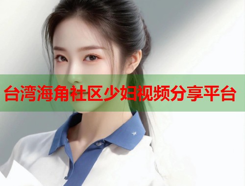 台湾海角社区少妇视频分享平台