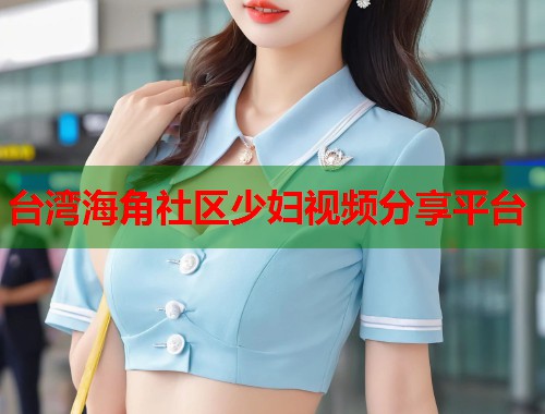 台湾海角社区少妇视频分享平台