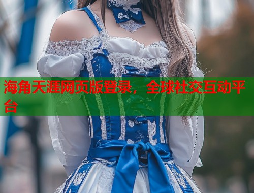 海角天涯网页版登录，全球社交互动平台