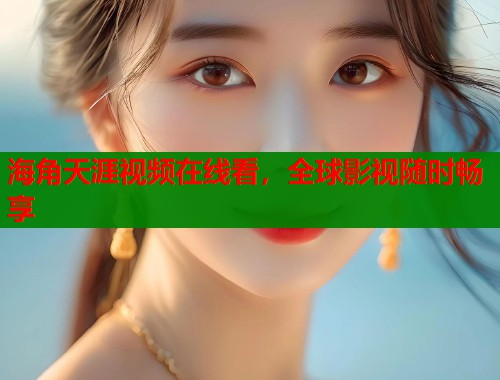 海角天涯视频在线看，全球影视随时畅享