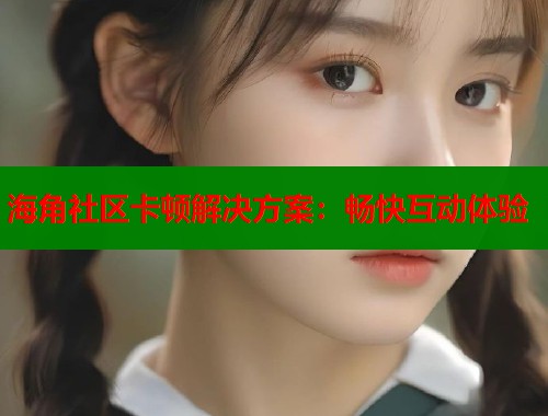 海角社区卡顿解决方案：畅快互动体验