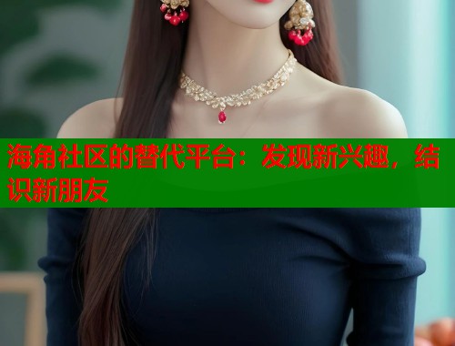 海角社区的替代平台：发现新兴趣，结识新朋友
