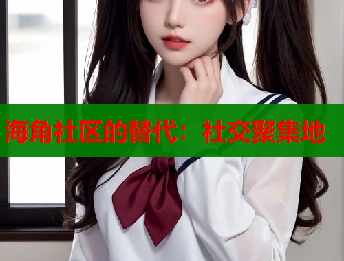 海角社区的替代：社交聚集地