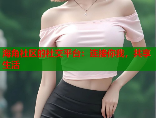 海角社区的社交平台：连接你我，共享生活