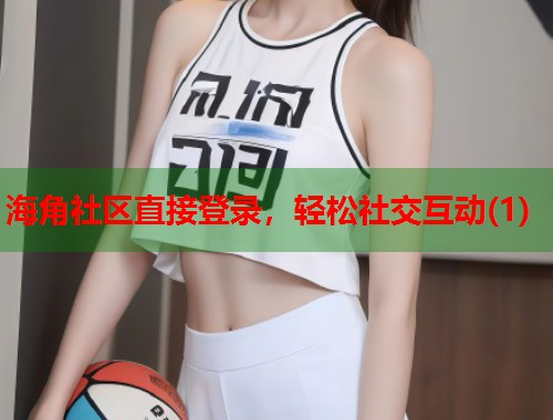海角社区直接登录，轻松社交互动(1)