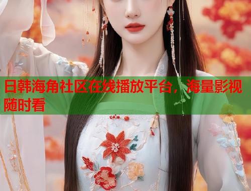 日韩海角社区在线播放平台，海量影视随时看