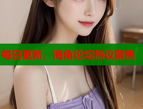 每日更新，海角论坛热议聚焦
