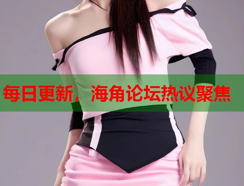 每日更新，海角论坛热议聚焦