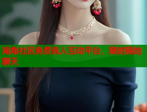 海角社区免费真人互动平台，随时随地聊天